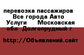 перевозка пассажиров - Все города Авто » Услуги   . Московская обл.,Долгопрудный г.